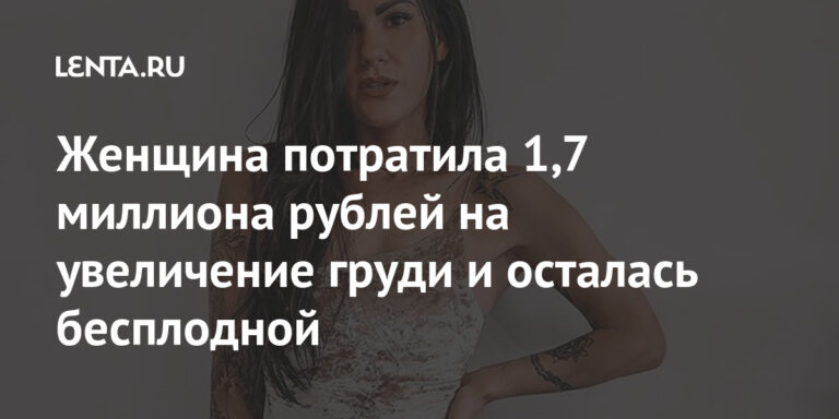 Женщина потратила 1,7 миллиона рублей на увеличение груди и осталась бесплодной: Люди: Из жизни: Lenta.ru