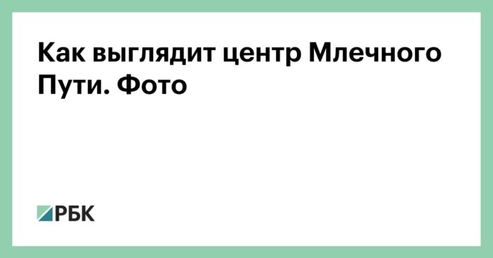 Как выглядит центр Млечного Пути. Фото - РБК