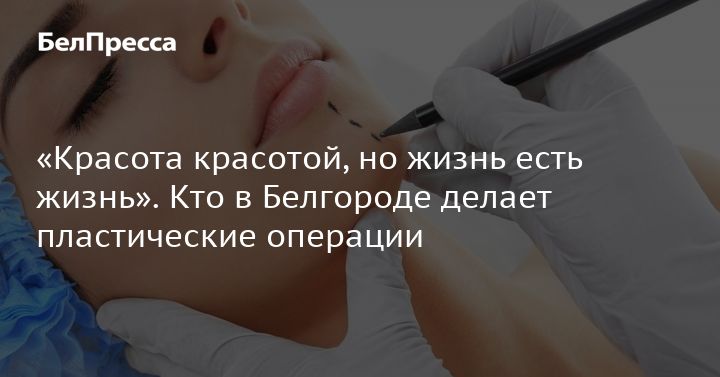 «Красота красотой, но жизнь есть жизнь». Кто в Белгороде делает пластические операции «Красота красотой, но жизнь есть жизнь». Кто в Белгороде делает пластические операции