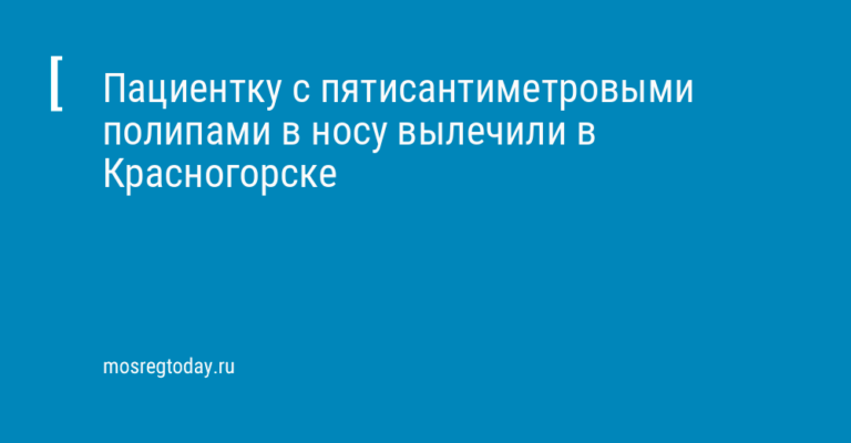 Пациентку с пятисантиметровыми полипами в носу вылечили в Красногорске