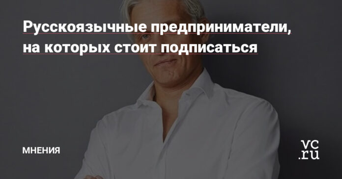 Русскоязычные предприниматели, на которых стоит подписаться — Мнения на vc.ru - vc.ru