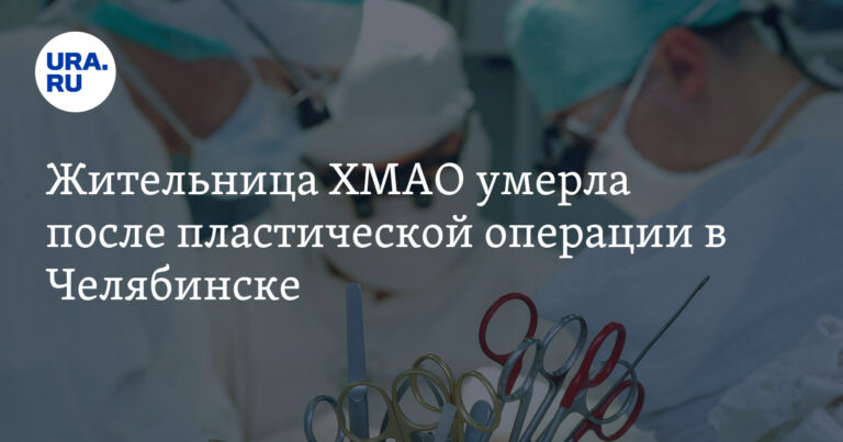 Жительница ХМАО умерла после пластической операции в Челябинске Жительница ХМАО умерла после пластической операции в Челябинске