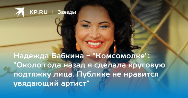 Надежда Бабкина - "Комсомолке": "Около года назад я сделала круговую подтяжку лица. Публике не нравится увядающий артист"