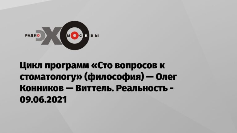 Цикл программ «Сто вопросов к стоматологу» (философия) — Олег Конников — Виттель. Реальность — Эхо Москвы, 09.06.2021 — Эхо Москвы