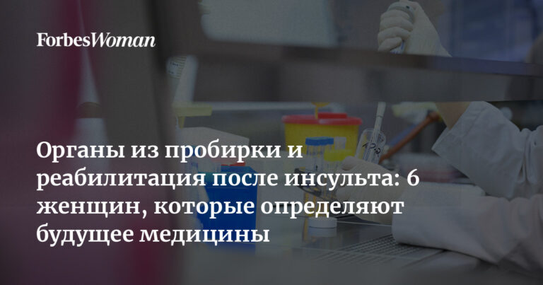 Органы из пробирки и реабилитация после инсульта: 6 женщин, которые определяют будущее медицины