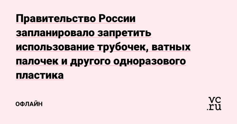 Правительство России запланировало запретить использование трубочек, ватных палочек и другого одноразового пластика — Офлайн на vc.ru — vc.ru